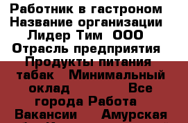 Работник в гастроном › Название организации ­ Лидер Тим, ООО › Отрасль предприятия ­ Продукты питания, табак › Минимальный оклад ­ 25 800 - Все города Работа » Вакансии   . Амурская обл.,Константиновский р-н